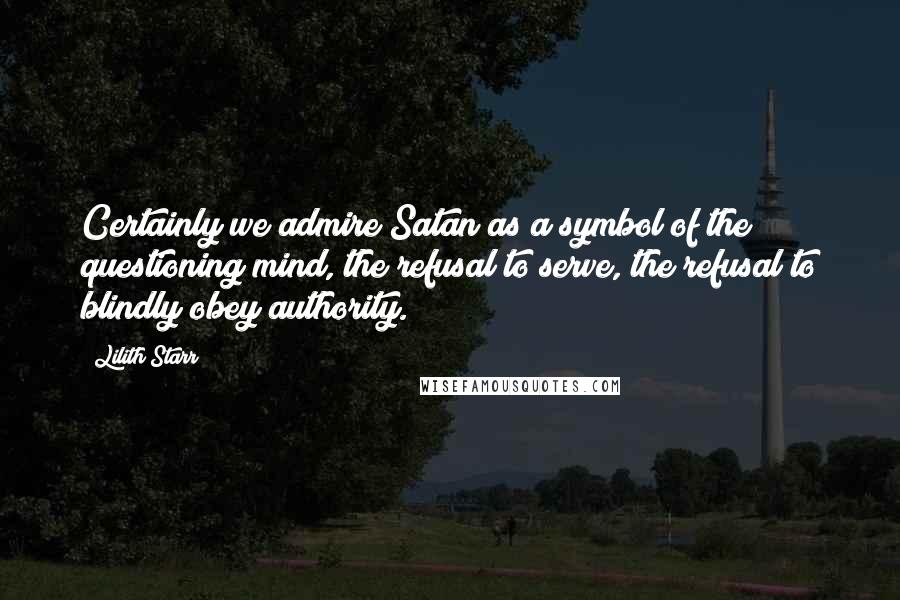 Lilith Starr Quotes: Certainly we admire Satan as a symbol of the questioning mind, the refusal to serve, the refusal to blindly obey authority.