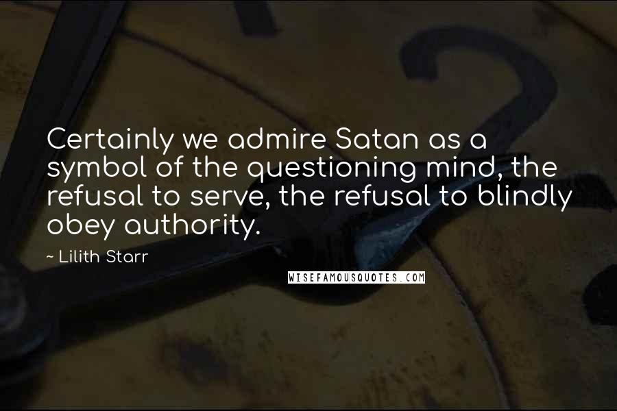 Lilith Starr Quotes: Certainly we admire Satan as a symbol of the questioning mind, the refusal to serve, the refusal to blindly obey authority.