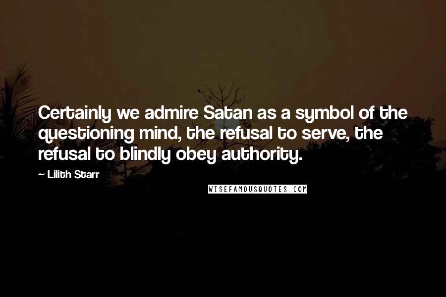 Lilith Starr Quotes: Certainly we admire Satan as a symbol of the questioning mind, the refusal to serve, the refusal to blindly obey authority.