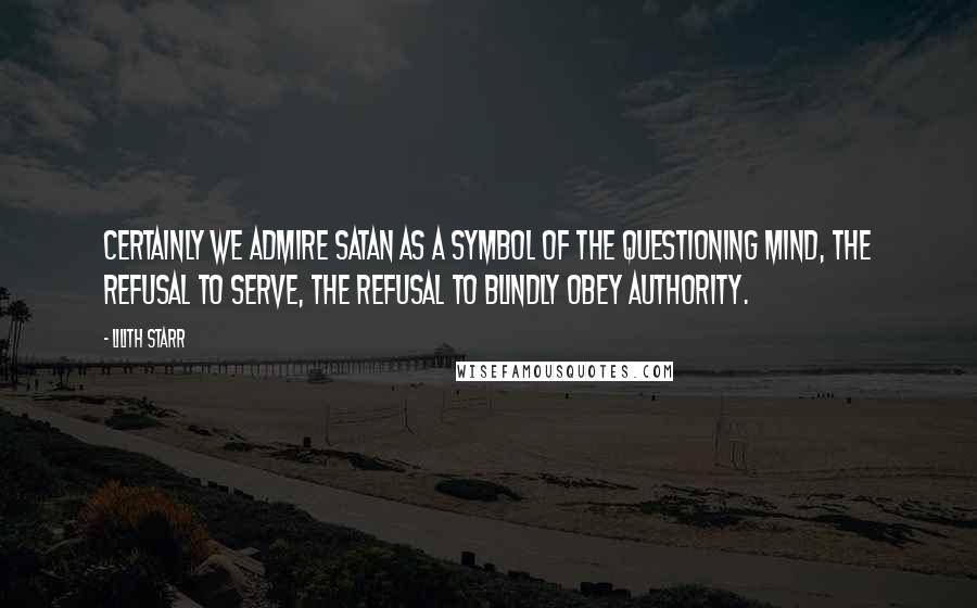 Lilith Starr Quotes: Certainly we admire Satan as a symbol of the questioning mind, the refusal to serve, the refusal to blindly obey authority.