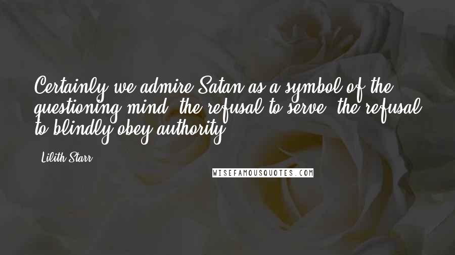 Lilith Starr Quotes: Certainly we admire Satan as a symbol of the questioning mind, the refusal to serve, the refusal to blindly obey authority.