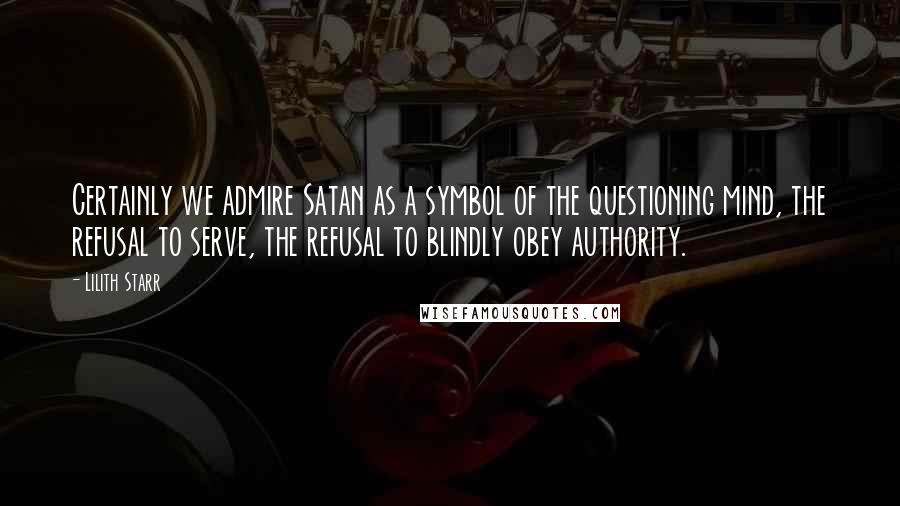 Lilith Starr Quotes: Certainly we admire Satan as a symbol of the questioning mind, the refusal to serve, the refusal to blindly obey authority.