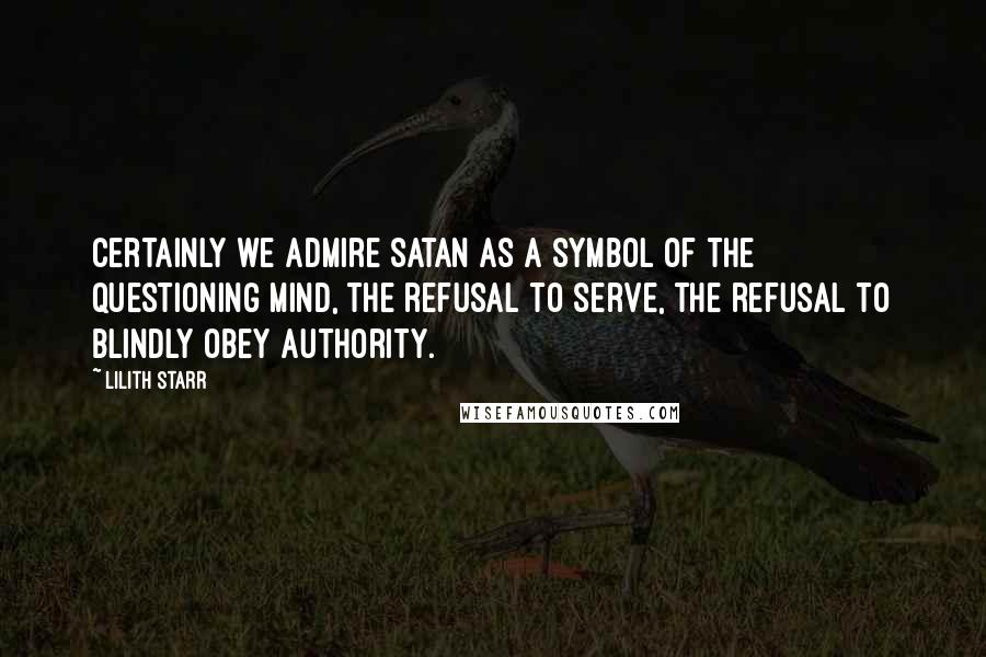 Lilith Starr Quotes: Certainly we admire Satan as a symbol of the questioning mind, the refusal to serve, the refusal to blindly obey authority.