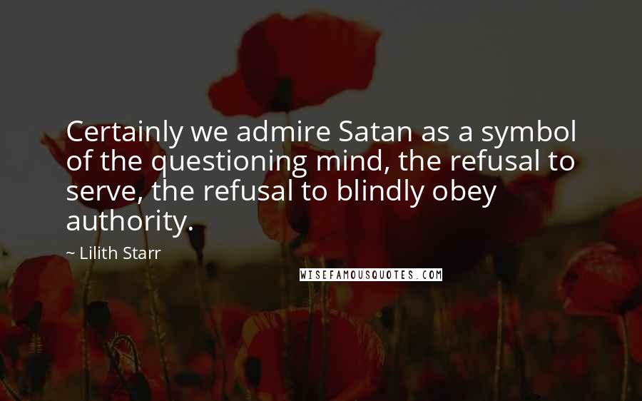 Lilith Starr Quotes: Certainly we admire Satan as a symbol of the questioning mind, the refusal to serve, the refusal to blindly obey authority.