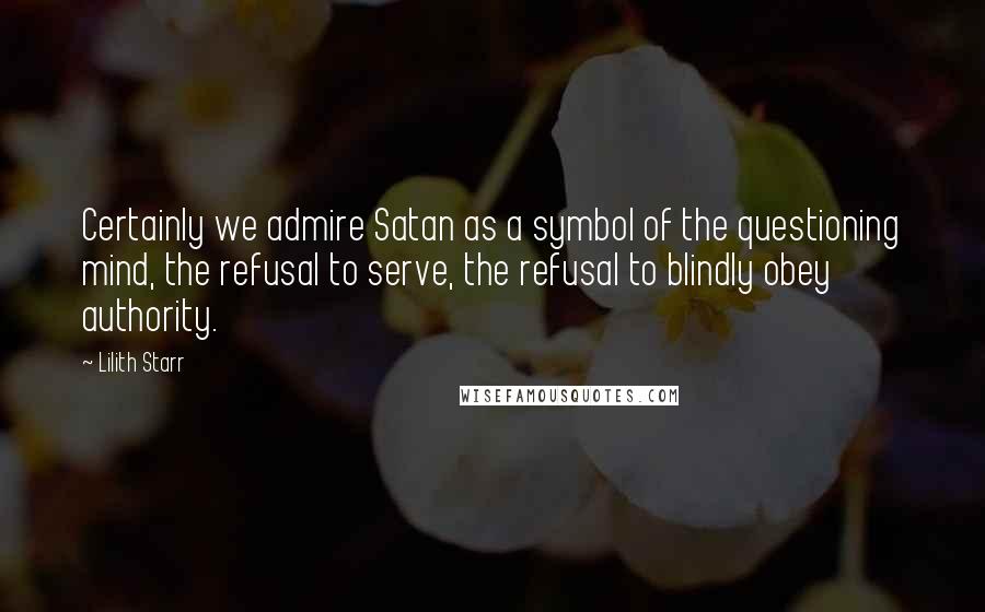 Lilith Starr Quotes: Certainly we admire Satan as a symbol of the questioning mind, the refusal to serve, the refusal to blindly obey authority.