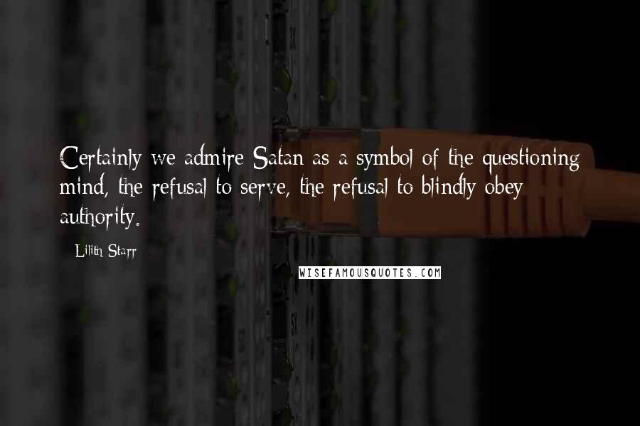 Lilith Starr Quotes: Certainly we admire Satan as a symbol of the questioning mind, the refusal to serve, the refusal to blindly obey authority.