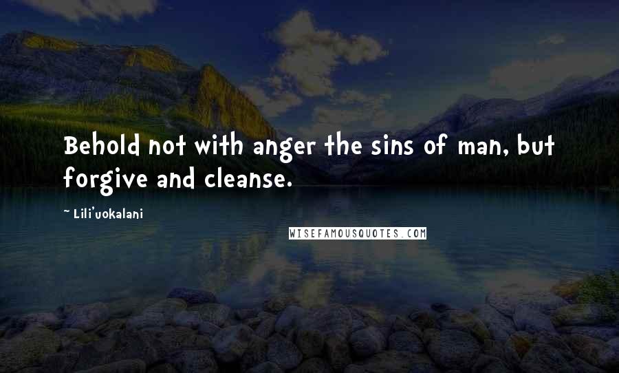 Lili'uokalani Quotes: Behold not with anger the sins of man, but forgive and cleanse.