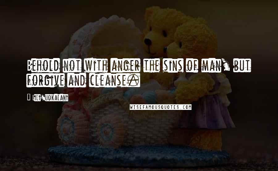 Lili'uokalani Quotes: Behold not with anger the sins of man, but forgive and cleanse.