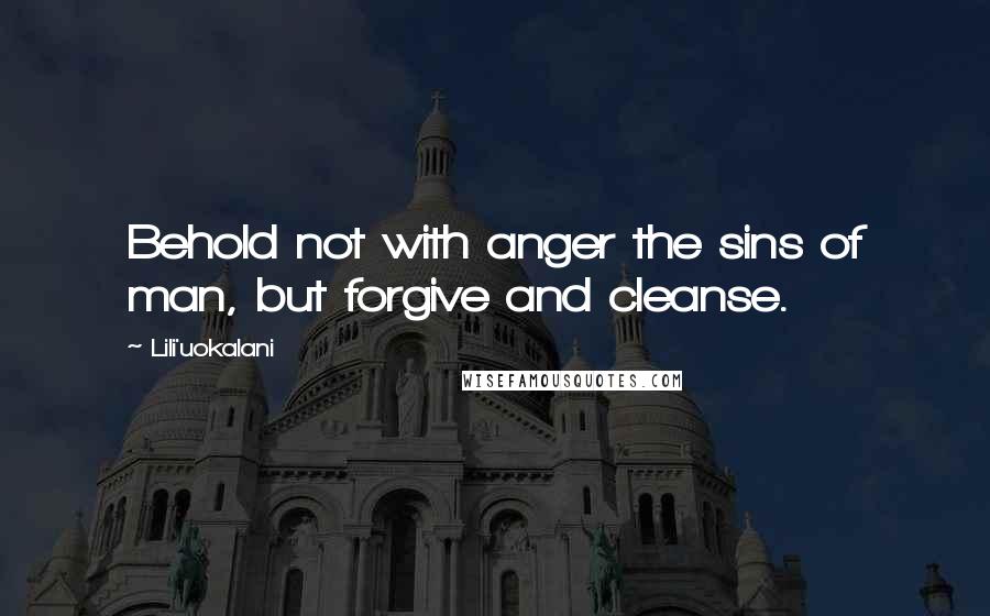 Lili'uokalani Quotes: Behold not with anger the sins of man, but forgive and cleanse.