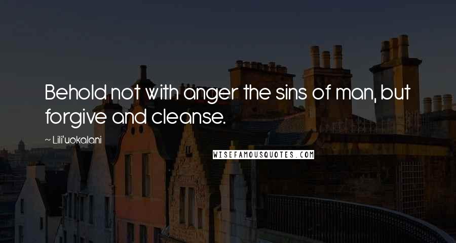 Lili'uokalani Quotes: Behold not with anger the sins of man, but forgive and cleanse.