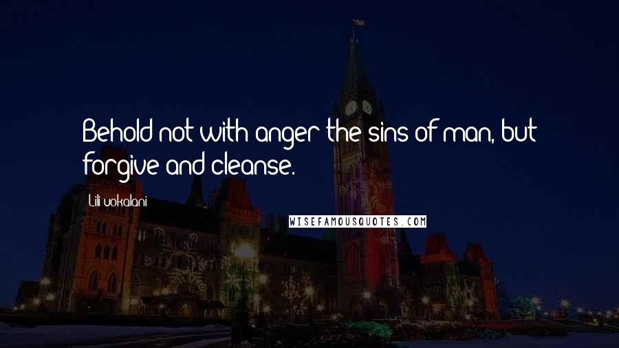 Lili'uokalani Quotes: Behold not with anger the sins of man, but forgive and cleanse.