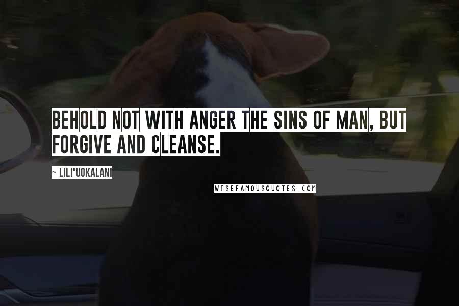 Lili'uokalani Quotes: Behold not with anger the sins of man, but forgive and cleanse.