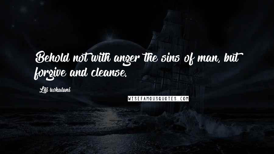 Lili'uokalani Quotes: Behold not with anger the sins of man, but forgive and cleanse.