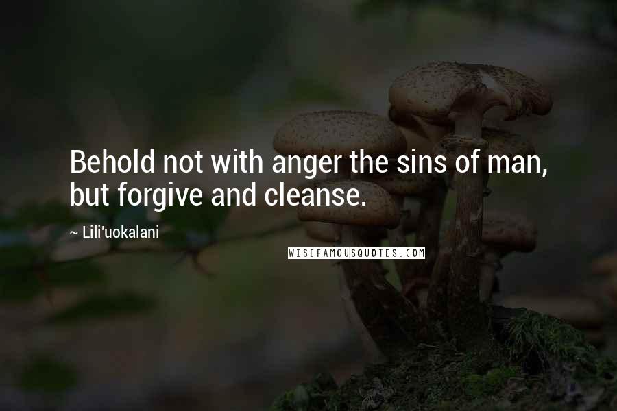 Lili'uokalani Quotes: Behold not with anger the sins of man, but forgive and cleanse.