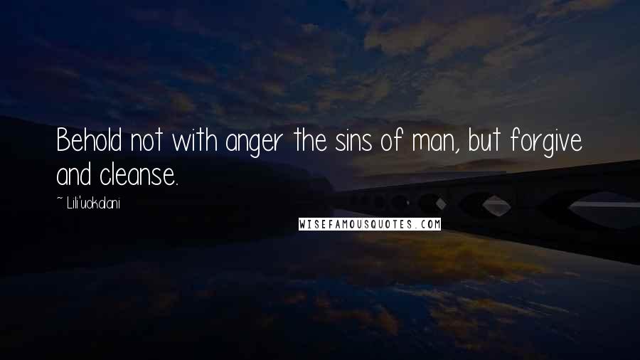 Lili'uokalani Quotes: Behold not with anger the sins of man, but forgive and cleanse.