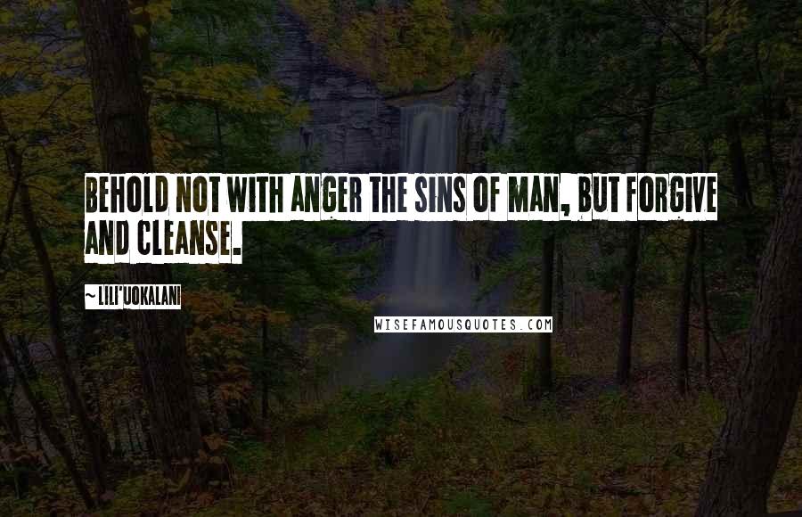 Lili'uokalani Quotes: Behold not with anger the sins of man, but forgive and cleanse.