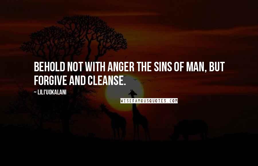 Lili'uokalani Quotes: Behold not with anger the sins of man, but forgive and cleanse.