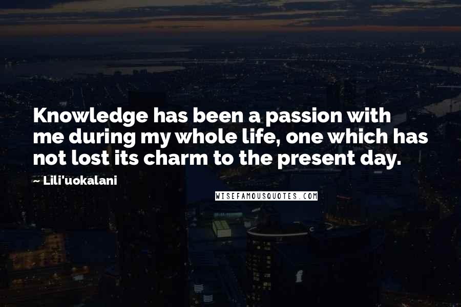 Lili'uokalani Quotes: Knowledge has been a passion with me during my whole life, one which has not lost its charm to the present day.