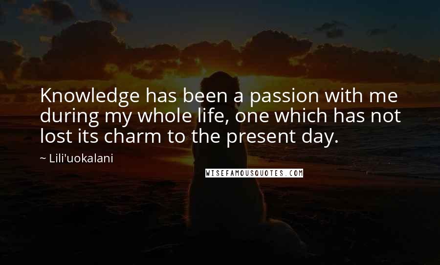 Lili'uokalani Quotes: Knowledge has been a passion with me during my whole life, one which has not lost its charm to the present day.