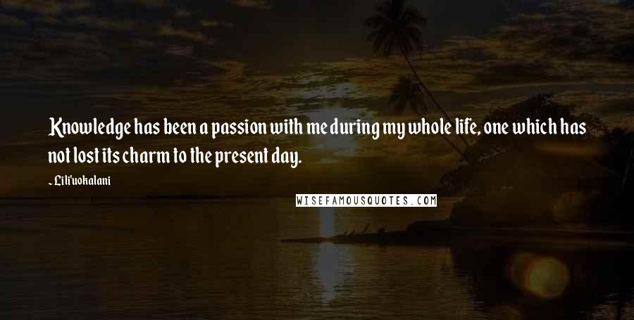 Lili'uokalani Quotes: Knowledge has been a passion with me during my whole life, one which has not lost its charm to the present day.