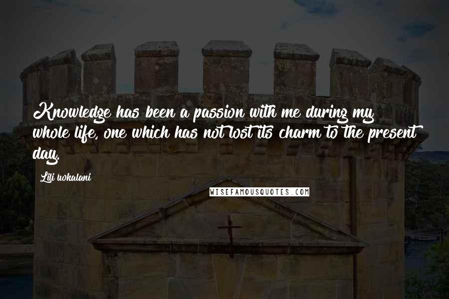 Lili'uokalani Quotes: Knowledge has been a passion with me during my whole life, one which has not lost its charm to the present day.