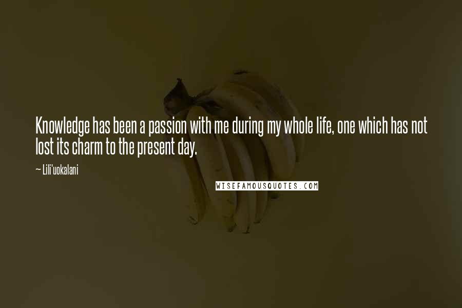 Lili'uokalani Quotes: Knowledge has been a passion with me during my whole life, one which has not lost its charm to the present day.