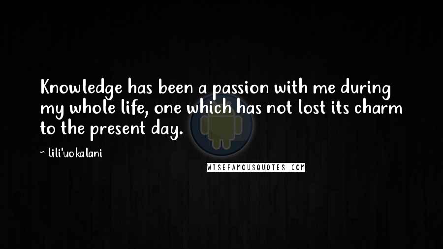Lili'uokalani Quotes: Knowledge has been a passion with me during my whole life, one which has not lost its charm to the present day.