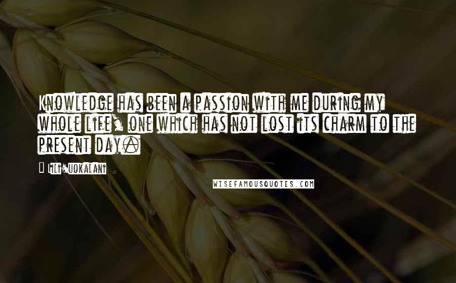 Lili'uokalani Quotes: Knowledge has been a passion with me during my whole life, one which has not lost its charm to the present day.