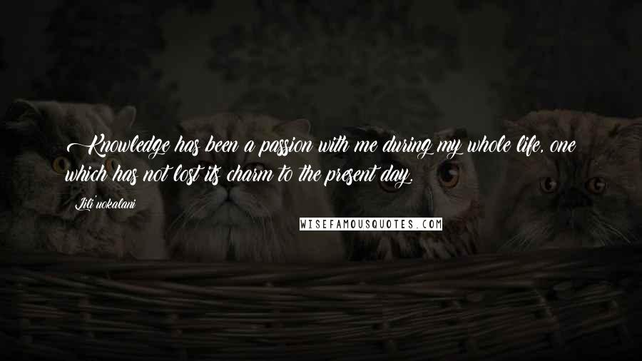Lili'uokalani Quotes: Knowledge has been a passion with me during my whole life, one which has not lost its charm to the present day.