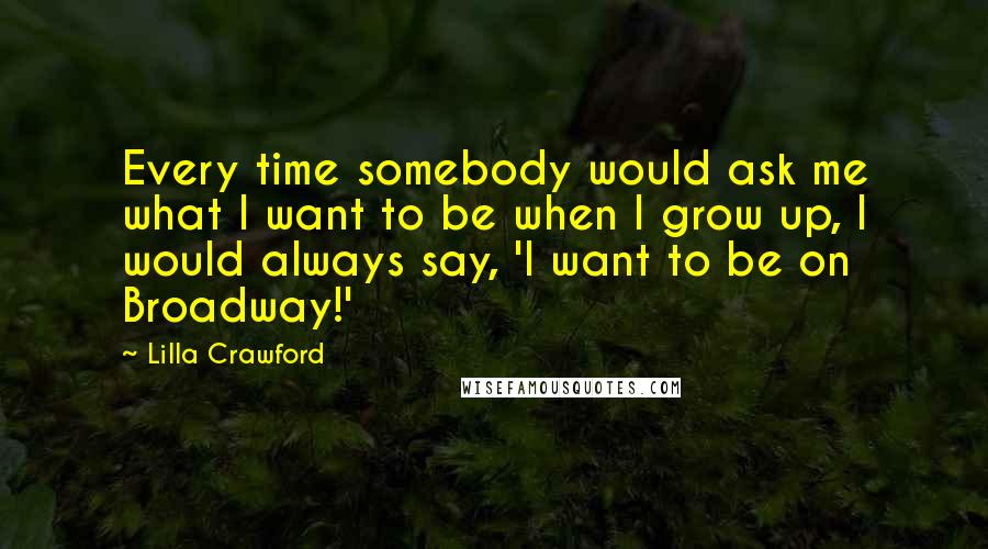 Lilla Crawford Quotes: Every time somebody would ask me what I want to be when I grow up, I would always say, 'I want to be on Broadway!'