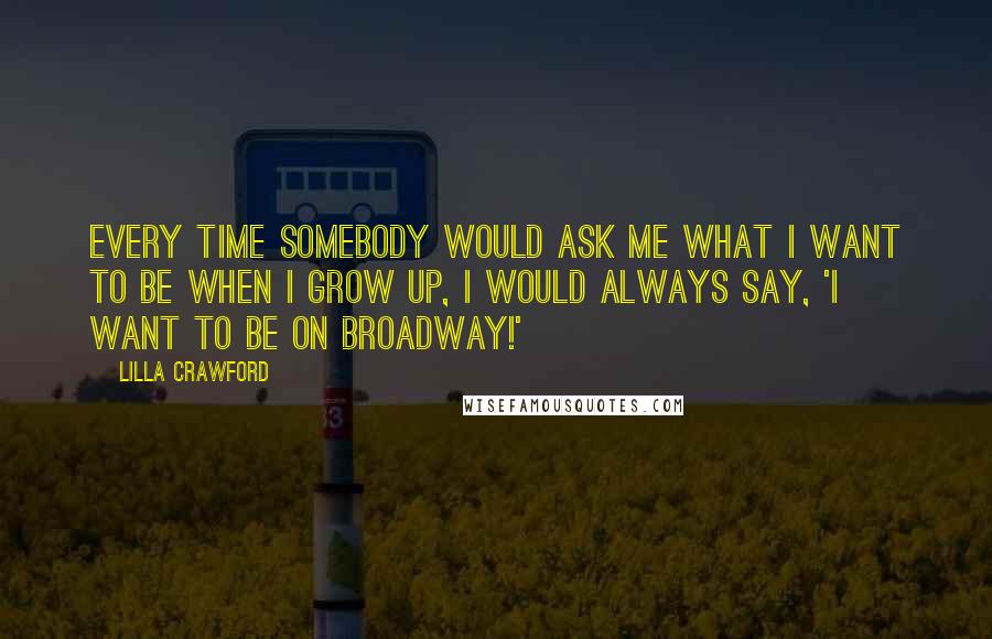 Lilla Crawford Quotes: Every time somebody would ask me what I want to be when I grow up, I would always say, 'I want to be on Broadway!'