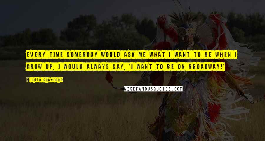 Lilla Crawford Quotes: Every time somebody would ask me what I want to be when I grow up, I would always say, 'I want to be on Broadway!'