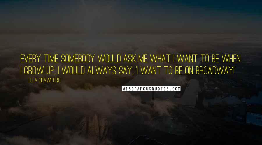 Lilla Crawford Quotes: Every time somebody would ask me what I want to be when I grow up, I would always say, 'I want to be on Broadway!'