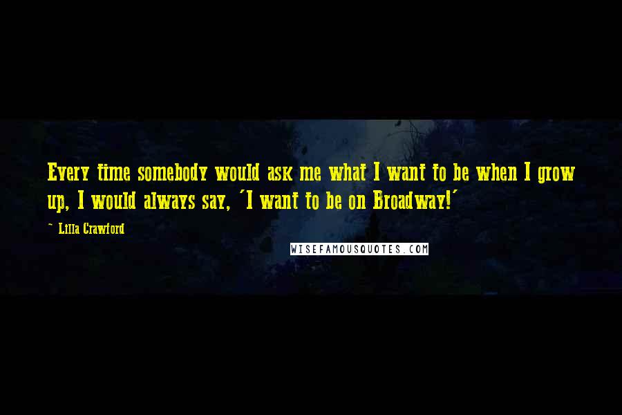 Lilla Crawford Quotes: Every time somebody would ask me what I want to be when I grow up, I would always say, 'I want to be on Broadway!'