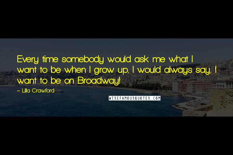 Lilla Crawford Quotes: Every time somebody would ask me what I want to be when I grow up, I would always say, 'I want to be on Broadway!'