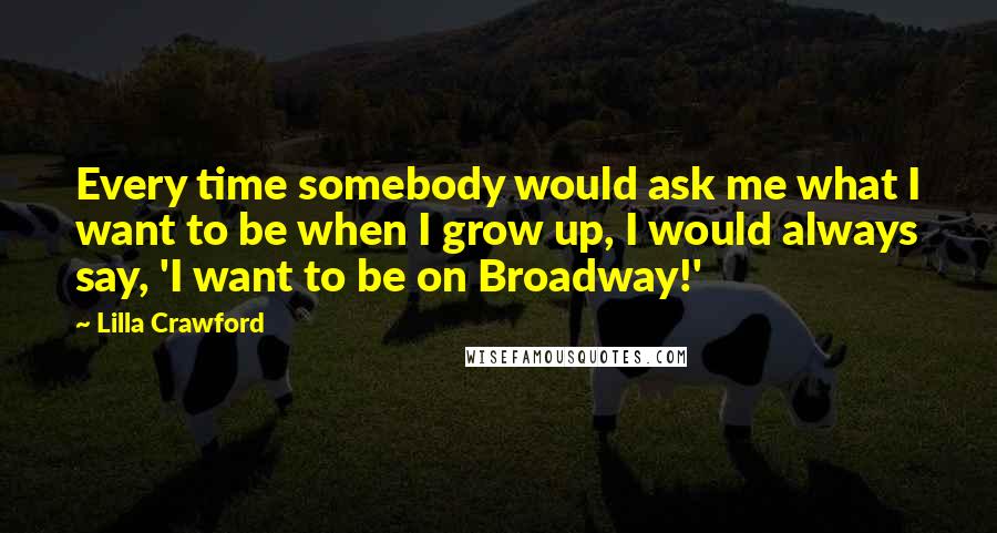Lilla Crawford Quotes: Every time somebody would ask me what I want to be when I grow up, I would always say, 'I want to be on Broadway!'