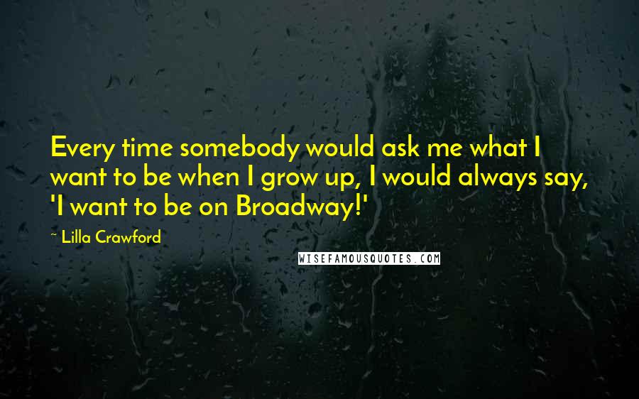 Lilla Crawford Quotes: Every time somebody would ask me what I want to be when I grow up, I would always say, 'I want to be on Broadway!'