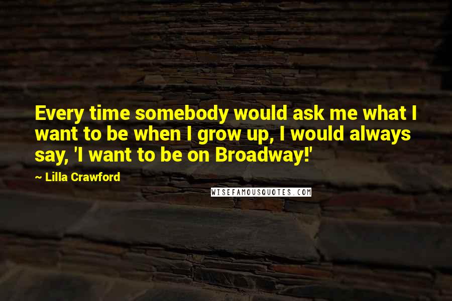 Lilla Crawford Quotes: Every time somebody would ask me what I want to be when I grow up, I would always say, 'I want to be on Broadway!'