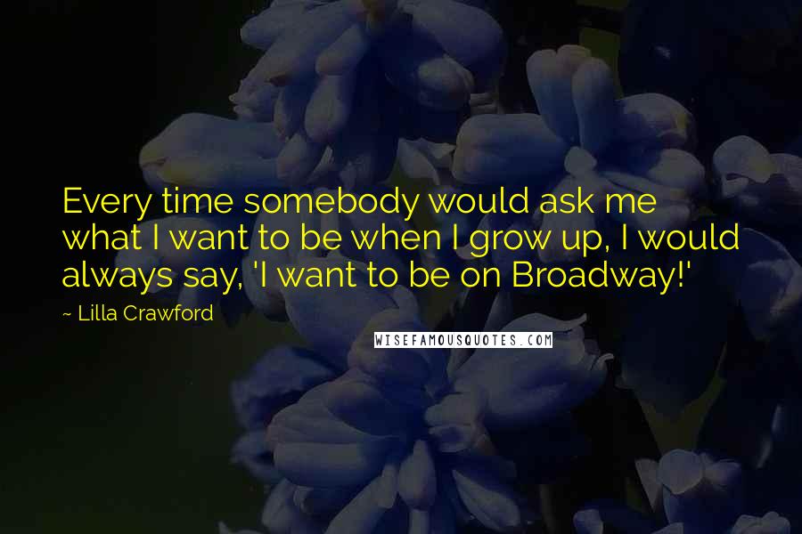 Lilla Crawford Quotes: Every time somebody would ask me what I want to be when I grow up, I would always say, 'I want to be on Broadway!'