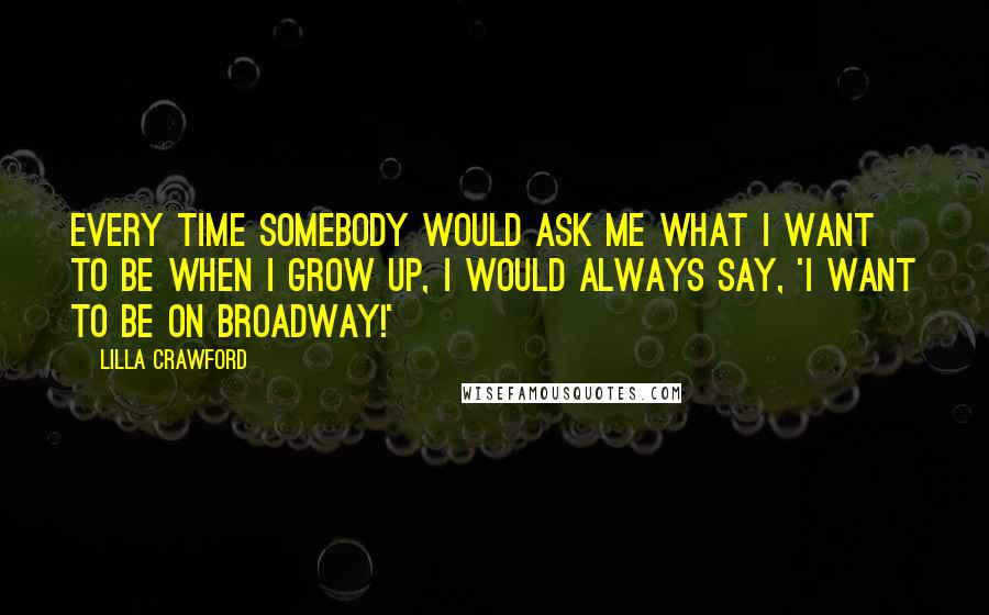 Lilla Crawford Quotes: Every time somebody would ask me what I want to be when I grow up, I would always say, 'I want to be on Broadway!'