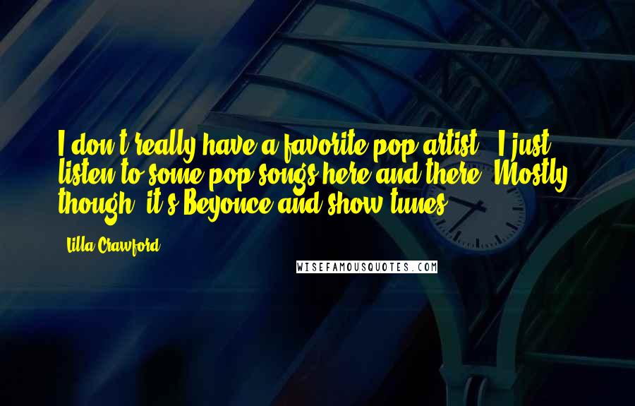 Lilla Crawford Quotes: I don't really have a favorite pop artist - I just listen to some pop songs here and there. Mostly, though, it's Beyonce and show tunes.