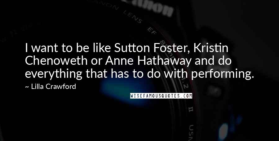 Lilla Crawford Quotes: I want to be like Sutton Foster, Kristin Chenoweth or Anne Hathaway and do everything that has to do with performing.