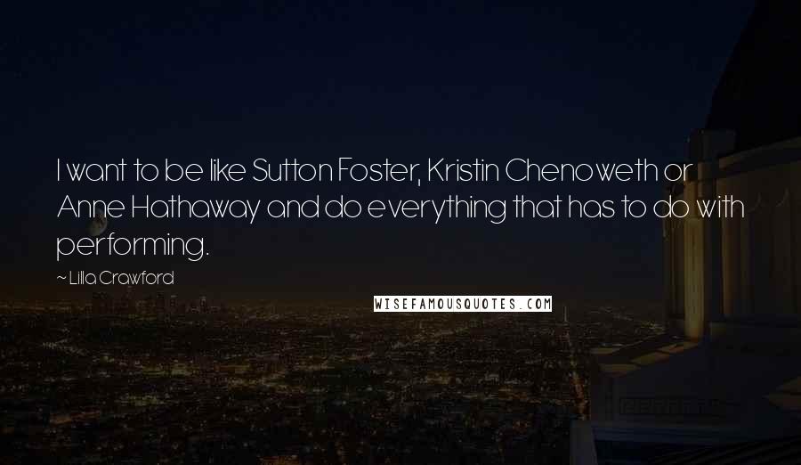 Lilla Crawford Quotes: I want to be like Sutton Foster, Kristin Chenoweth or Anne Hathaway and do everything that has to do with performing.