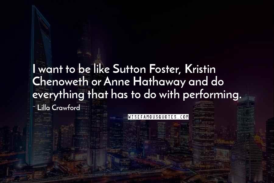 Lilla Crawford Quotes: I want to be like Sutton Foster, Kristin Chenoweth or Anne Hathaway and do everything that has to do with performing.