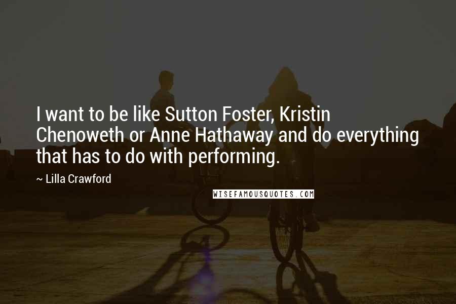 Lilla Crawford Quotes: I want to be like Sutton Foster, Kristin Chenoweth or Anne Hathaway and do everything that has to do with performing.