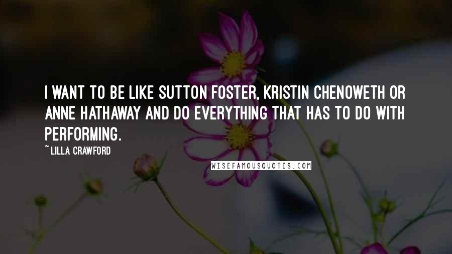 Lilla Crawford Quotes: I want to be like Sutton Foster, Kristin Chenoweth or Anne Hathaway and do everything that has to do with performing.
