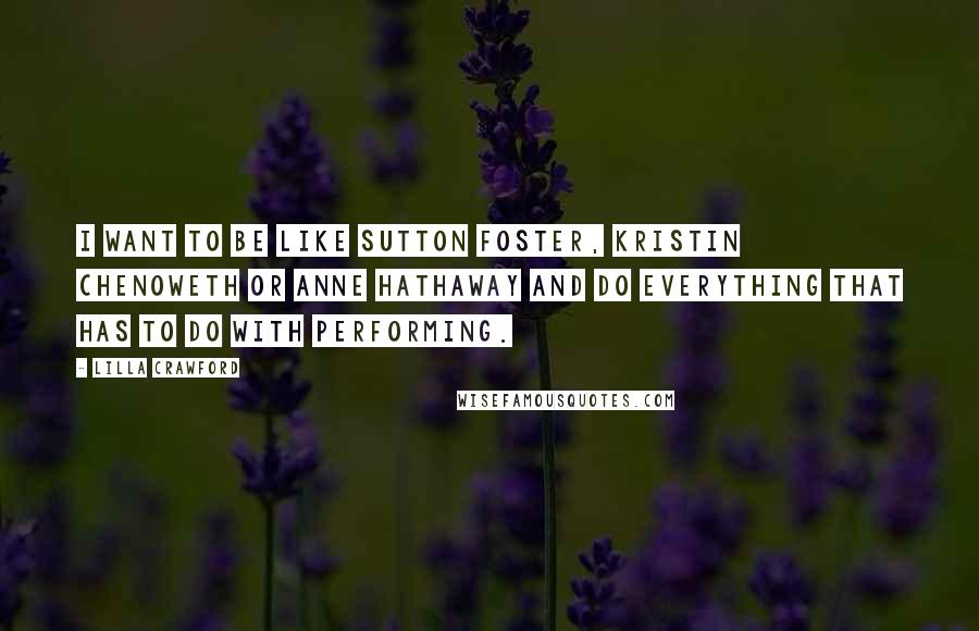 Lilla Crawford Quotes: I want to be like Sutton Foster, Kristin Chenoweth or Anne Hathaway and do everything that has to do with performing.