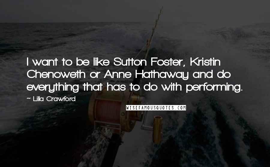 Lilla Crawford Quotes: I want to be like Sutton Foster, Kristin Chenoweth or Anne Hathaway and do everything that has to do with performing.
