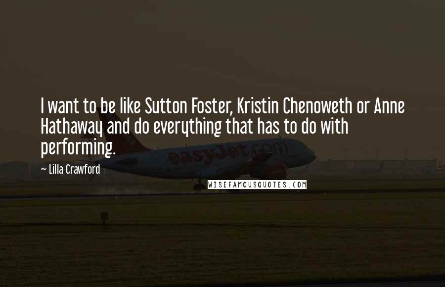 Lilla Crawford Quotes: I want to be like Sutton Foster, Kristin Chenoweth or Anne Hathaway and do everything that has to do with performing.