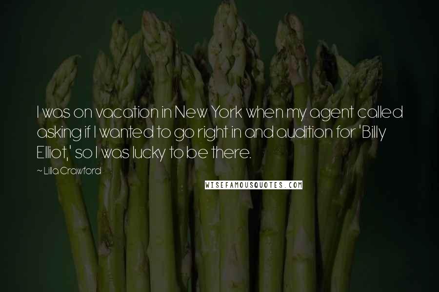 Lilla Crawford Quotes: I was on vacation in New York when my agent called asking if I wanted to go right in and audition for 'Billy Elliot,' so I was lucky to be there.